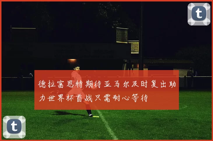 德拉富恩特期待亚马尔及时复出助力世界杯首战只需耐心等待