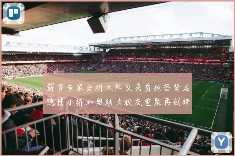薪资专家分析太阳交易首轮签背后隐情小桥加盟助力校友重聚再创辉煌