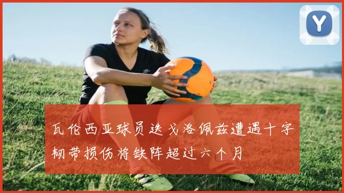 瓦伦西亚球员迭戈洛佩兹遭遇十字韧带损伤将缺阵超过六个月