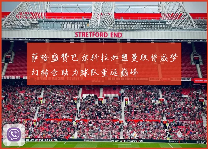 萨哈盛赞巴尔科拉加盟曼联将成梦幻转会助力球队重返巅峰