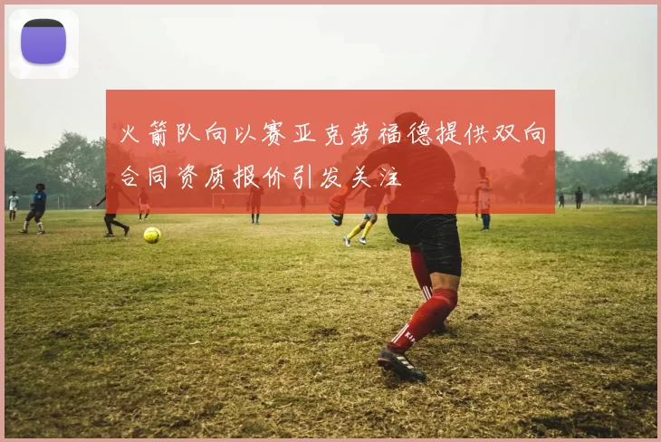 火箭队向以赛亚克劳福德提供双向合同资质报价引发关注
