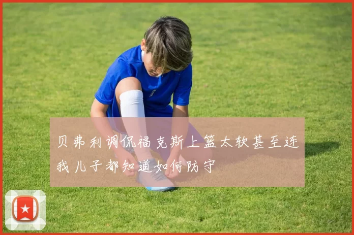 贝弗利调侃福克斯上篮太软甚至连我儿子都知道如何防守
