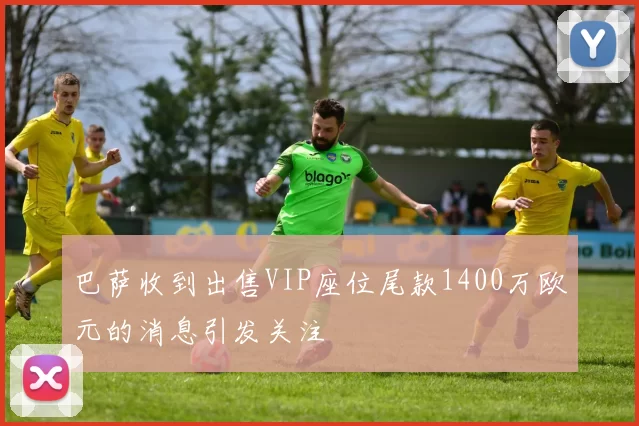 巴萨收到出售VIP座位尾款1400万欧元的消息引发关注