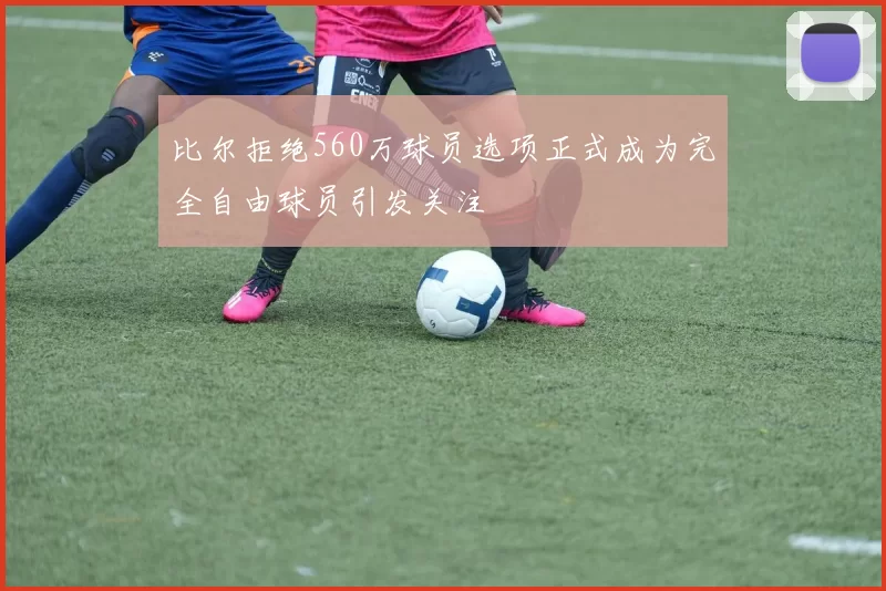 比尔拒绝560万球员选项正式成为完全自由球员引发关注