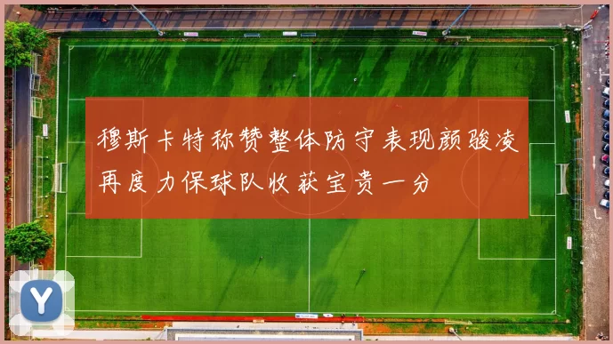 穆斯卡特称赞整体防守表现颜骏凌再度力保球队收获宝贵一分