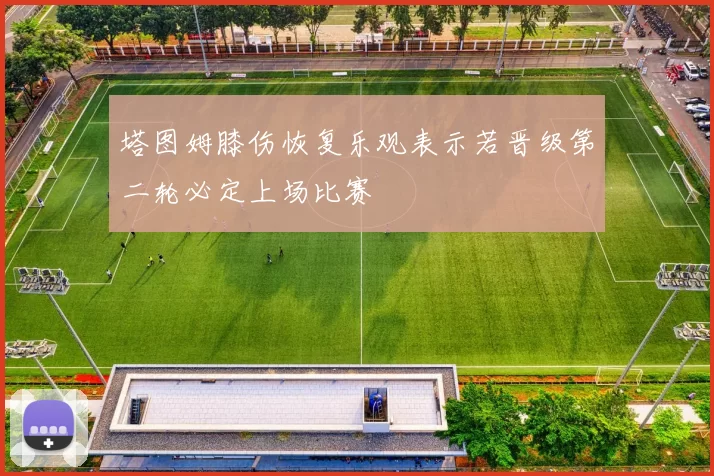 塔图姆膝伤恢复乐观表示若晋级第二轮必定上场比赛