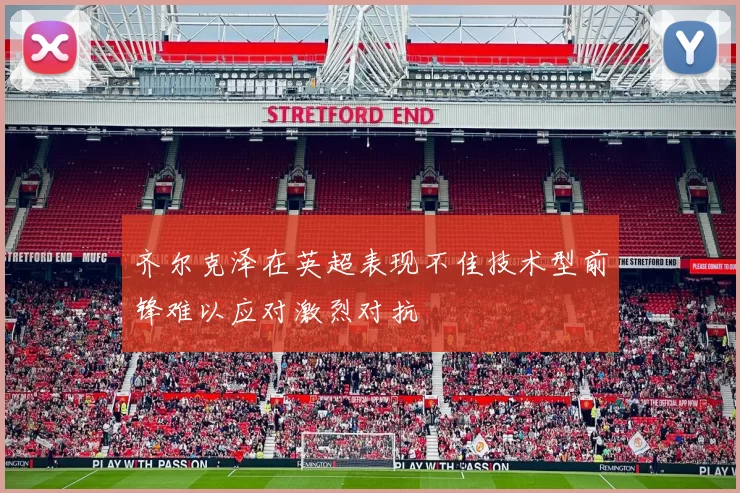 齐尔克泽在英超表现不佳技术型前锋难以应对激烈对抗
