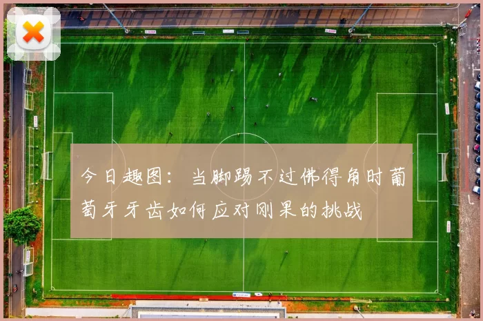 今日趣图：当脚踢不过佛得角时葡萄牙牙齿如何应对刚果的挑战