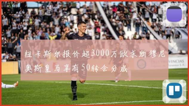 纽卡斯尔报价超3000万欧求购穆尼奥斯皇马享有50转会分成