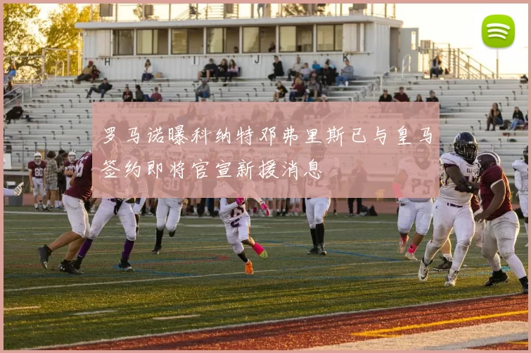 罗马诺曝科纳特邓弗里斯已与皇马签约即将官宣新援消息