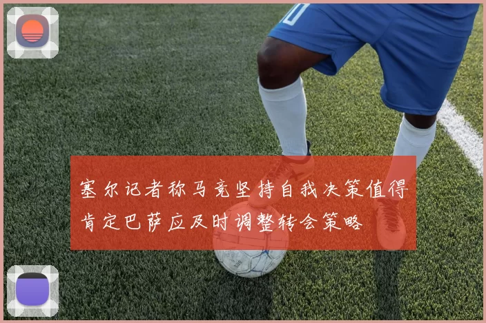 塞尔记者称马竞坚持自我决策值得肯定巴萨应及时调整转会策略